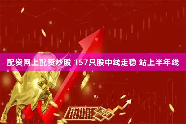 配资网上配资炒股 157只股中线走稳 站上半年线