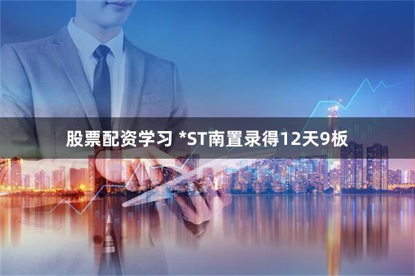 股票配资学习 *ST南置录得12天9板