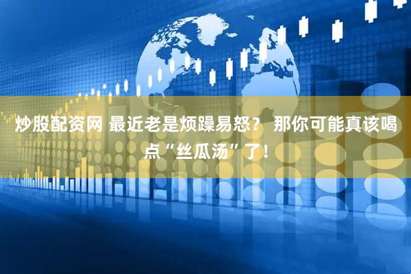 炒股配资网 最近老是烦躁易怒? 那你可能真该喝点“丝瓜汤”了!