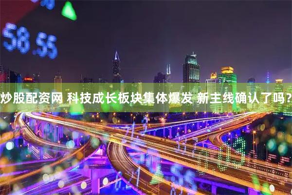 炒股配资网 科技成长板块集体爆发 新主线确认了吗？