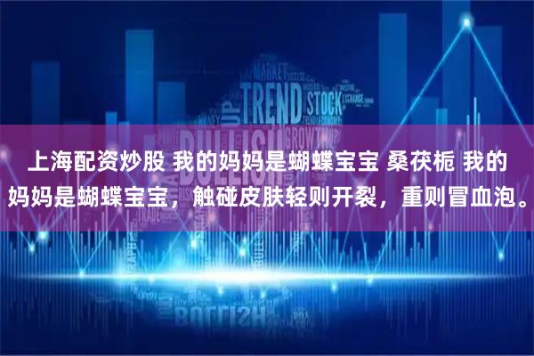 上海配资炒股 我的妈妈是蝴蝶宝宝 桑茯栀 我的妈妈是蝴蝶宝宝,触碰皮肤轻则开裂,重则冒血泡。