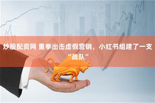 炒股配资网 重拳出击虚假营销，小红书组建了一支“战队”