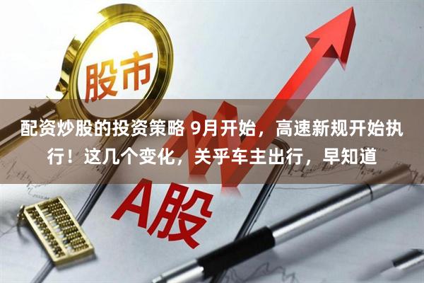 配资炒股的投资策略 9月开始，高速新规开始执行！这几个变化，关乎车主出行，早知道