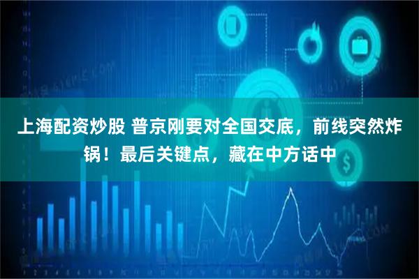 上海配资炒股 普京刚要对全国交底，前线突然炸锅！最后关键点，藏在中方话中