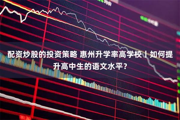 配资炒股的投资策略 惠州升学率高学校丨如何提升高中生的语文水平？