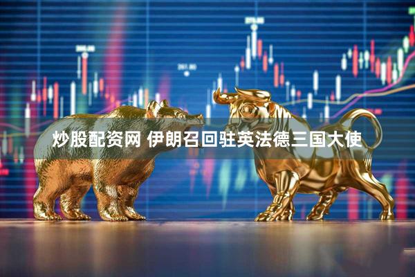 炒股配资网 伊朗召回驻英法德三国大使