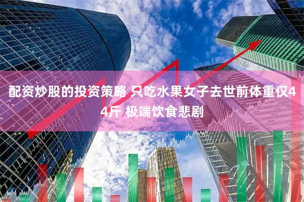 配资炒股的投资策略 只吃水果女子去世前体重仅44斤 极端饮食悲剧