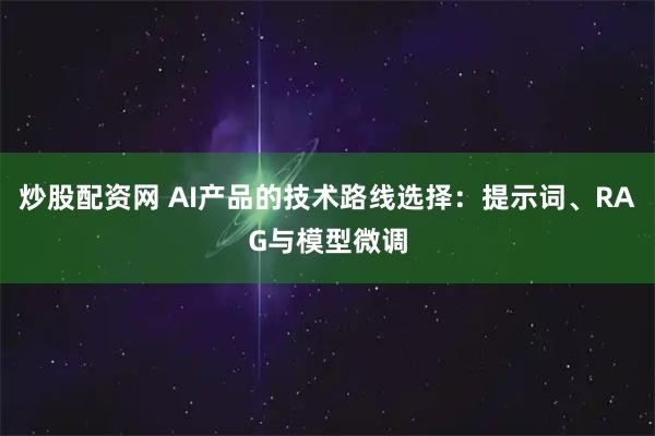 炒股配资网 AI产品的技术路线选择：提示词、RAG与模型微调