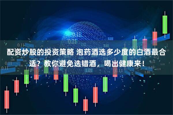 配资炒股的投资策略 泡药酒选多少度的白酒最合适？教你避免选错酒，喝出健康来！