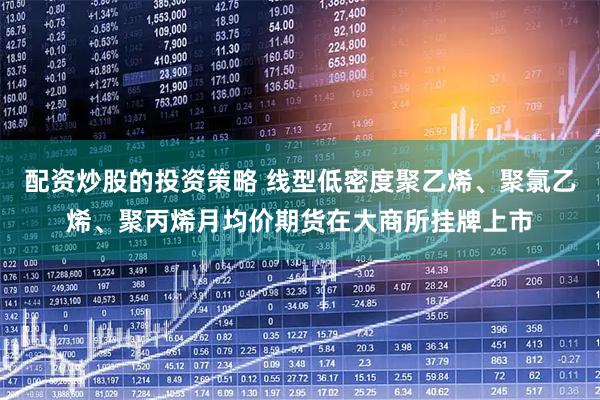 配资炒股的投资策略 线型低密度聚乙烯、聚氯乙烯、聚丙烯月均价期货在大商所挂牌上市