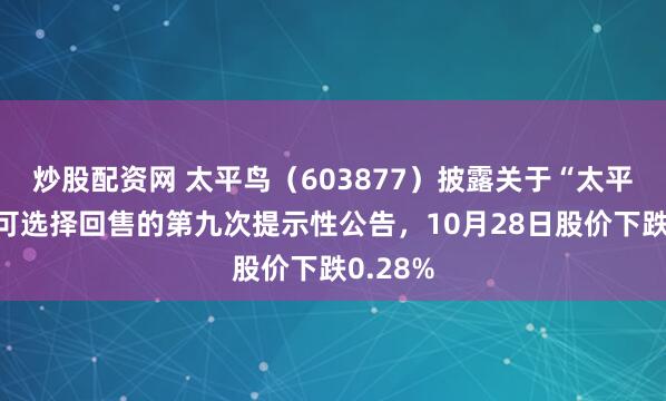 炒股配资网 太平鸟（603877）披露关于“太平转债”可选择回售的第九次提示性公告，10月28日股价下跌0.28%