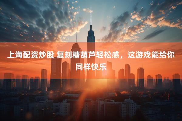 上海配资炒股 复刻糖葫芦轻松感，这游戏能给你同样快乐