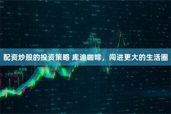 配资炒股的投资策略 库迪咖啡，闯进更大的生活圈