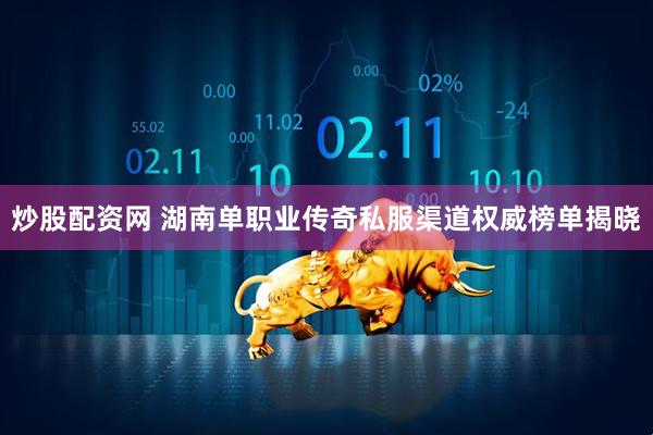 炒股配资网 湖南单职业传奇私服渠道权威榜单揭晓