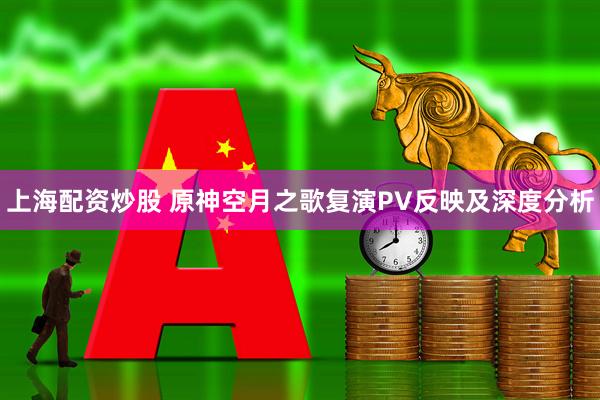 上海配资炒股 原神空月之歌复演PV反映及深度分析