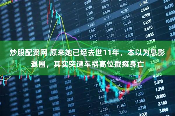 炒股配资网 原来她已经去世11年，本以为息影退圈，其实突遭车祸高位截瘫身亡