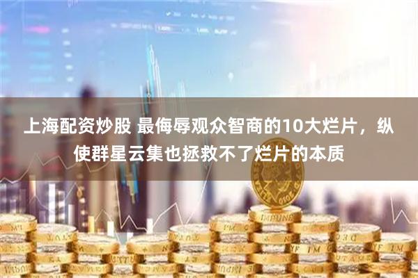 上海配资炒股 最侮辱观众智商的10大烂片，纵使群星云集也拯救不了烂片的本质