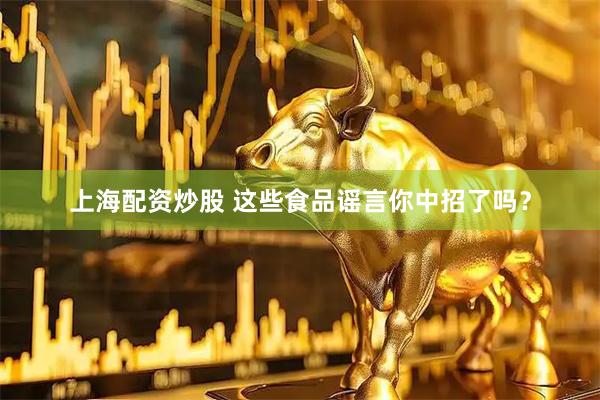 上海配资炒股 这些食品谣言你中招了吗？