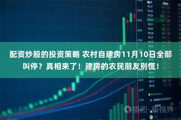 配资炒股的投资策略 农村自建房11月10日全部叫停？真相来了！建房的农民朋友别慌！