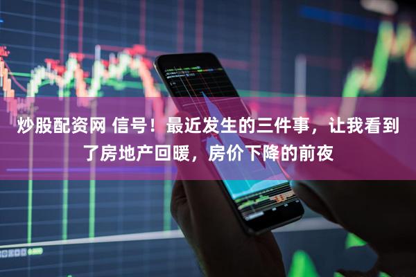 炒股配资网 信号！最近发生的三件事，让我看到了房地产回暖，房价下降的前夜