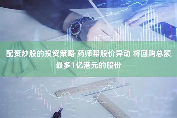 配资炒股的投资策略 药师帮股价异动 将回购总额最多1亿港元的股份