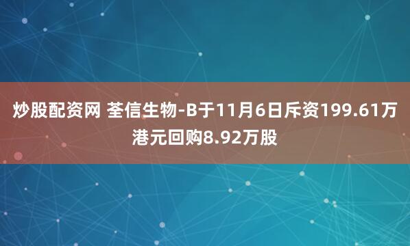 炒股配资网 荃信生物-B于11月6日斥资199.61万港元回购8.92万股