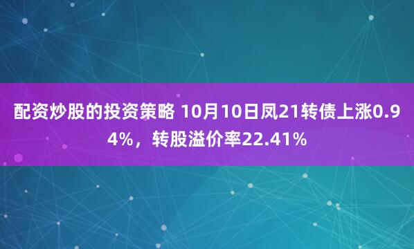 配资炒股的投资策略 10月10日凤21转债上涨0.94%，转股溢价率22.41%
