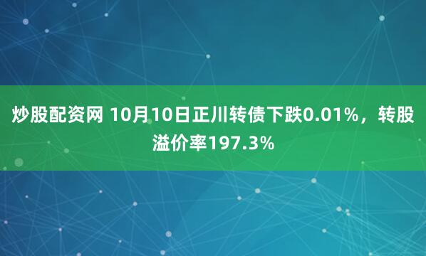 炒股配资网 10月10日正川转债下跌0.01%，转股溢价率197.3%
