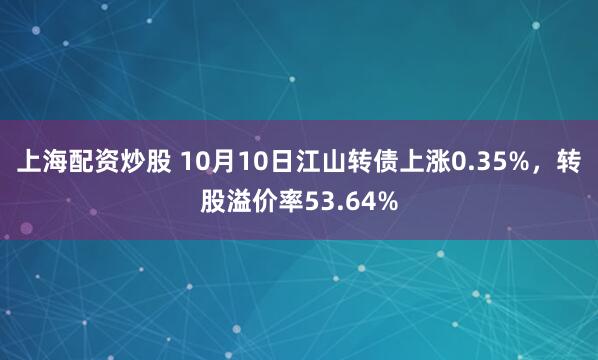 上海配资炒股 10月10日江山转债上涨0.35%，转股溢价率53.64%