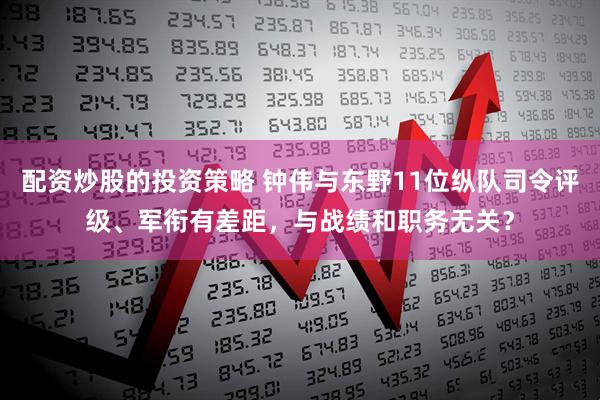 配资炒股的投资策略 钟伟与东野11位纵队司令评级、军衔有差距，与战绩和职务无关？