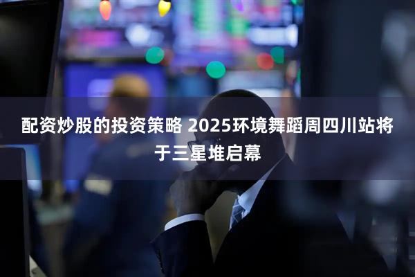 配资炒股的投资策略 2025环境舞蹈周四川站将于三星堆启幕