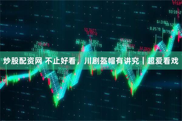 炒股配资网 不止好看，川剧盔帽有讲究｜超爱看戏