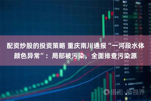 配资炒股的投资策略 重庆南川通报“一河段水体颜色异常”：局部被污染，全面排查污染源