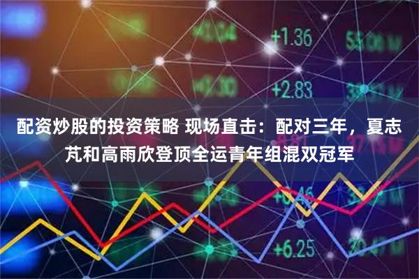 配资炒股的投资策略 现场直击：配对三年，夏志芃和高雨欣登顶全运青年组混双冠军