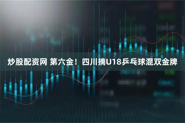炒股配资网 第六金！四川摘U18乒乓球混双金牌