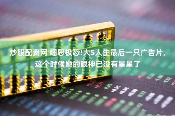 炒股配资网 细思极恐!大S人生最后一只广告片,这个时候她的眼神已没有星星了