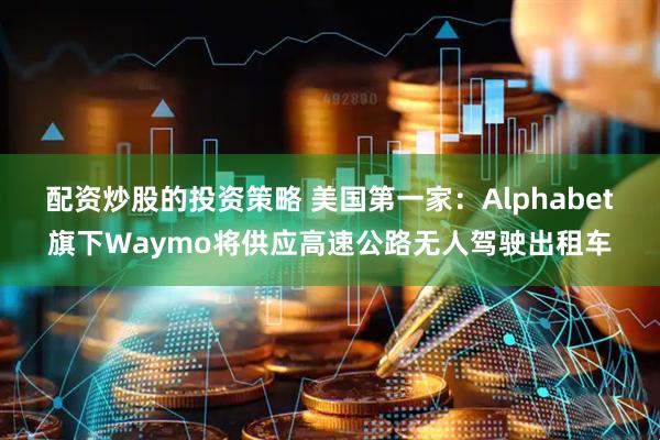配资炒股的投资策略 美国第一家：Alphabet旗下Waymo将供应高速公路无人驾驶出租车