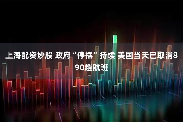 上海配资炒股 政府“停摆”持续 美国当天已取消890趟航班