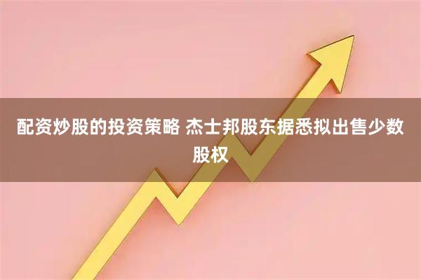 配资炒股的投资策略 杰士邦股东据悉拟出售少数股权