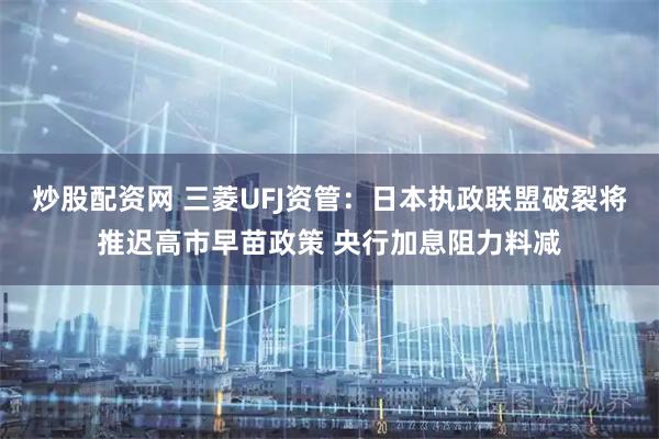 炒股配资网 三菱UFJ资管：日本执政联盟破裂将推迟高市早苗政策 央行加息阻力料减