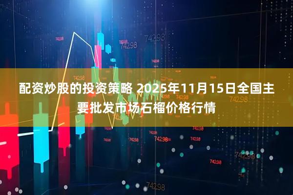 配资炒股的投资策略 2025年11月15日全国主要批发市场石榴价格行情