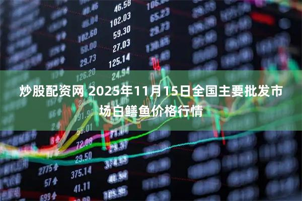 炒股配资网 2025年11月15日全国主要批发市场白鳝鱼价格行情