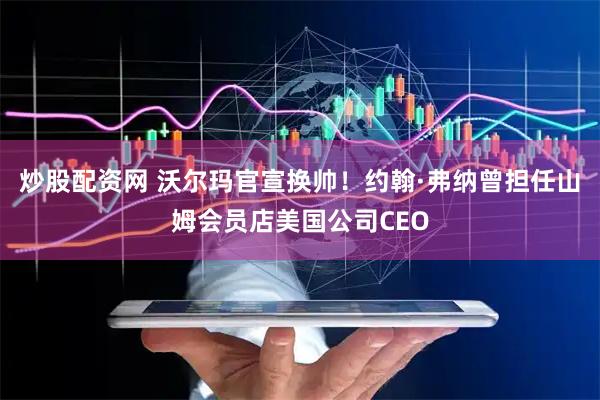 炒股配资网 沃尔玛官宣换帅！约翰·弗纳曾担任山姆会员店美国公司CEO