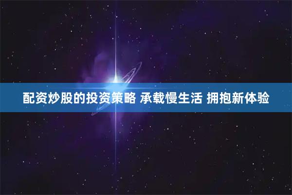 配资炒股的投资策略 承载慢生活 拥抱新体验