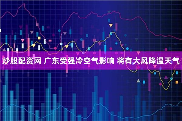 炒股配资网 广东受强冷空气影响 将有大风降温天气