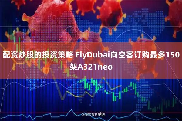 配资炒股的投资策略 FlyDubai向空客订购最多150架A321neo