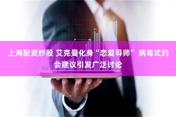 上海配资炒股 艾克曼化身“恋爱导师” 病毒式约会建议引发广泛讨论