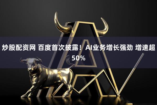 炒股配资网 百度首次披露！AI业务增长强劲 增速超50%