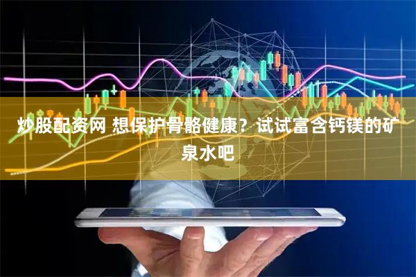 炒股配资网 想保护骨骼健康？试试富含钙镁的矿泉水吧