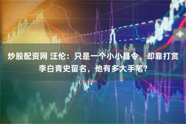 炒股配资网 汪伦：只是一个小小县令，却靠打赏李白青史留名，他有多大手笔？